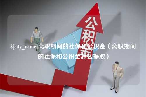 东方离职期间的社保和公积金（离职期间的社保和公积金怎么提取）