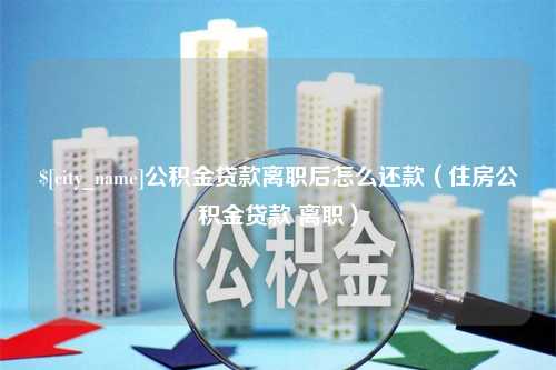 东方公积金贷款离职后怎么还款（住房公积金贷款 离职）