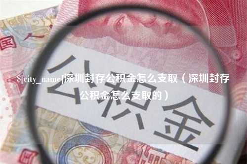 东方深圳封存公积金怎么支取（深圳封存公积金怎么支取的）