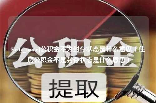 东方公积金不为封存状态是什么意思（住房公积金不是封存状态是什么意思）