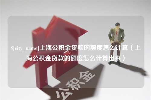 东方上海公积金贷款的额度怎么计算（上海公积金贷款的额度怎么计算出来）